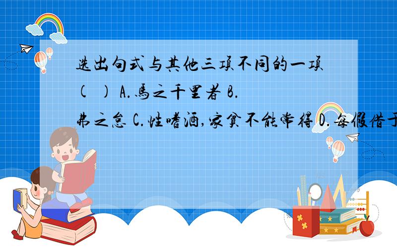 选出句式与其他三项不同的一项( ) A.马之千里者 B.弗之怠 C.性嗜酒,家贫不能常得 D.每假借于藏书之要原因啦