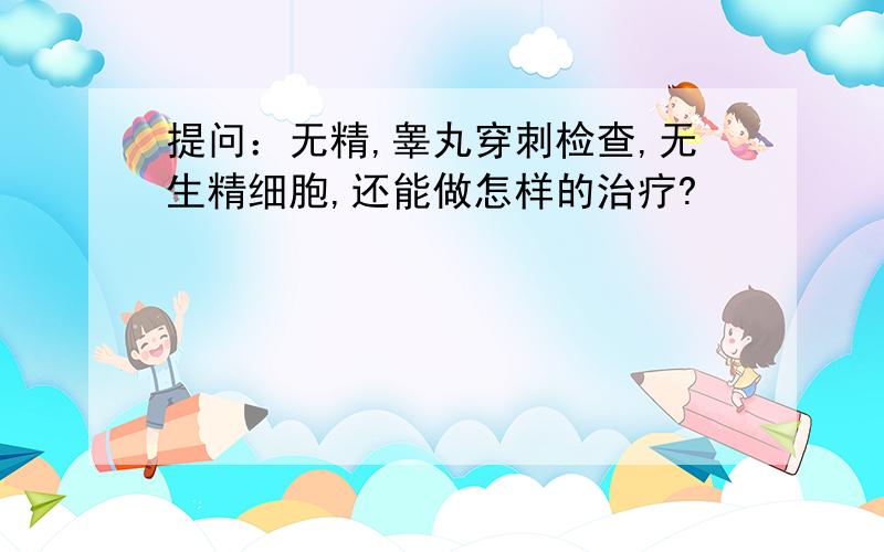 提问：无精,睾丸穿刺检查,无生精细胞,还能做怎样的治疗?