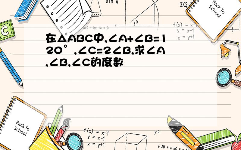 在△ABC中,∠A+∠B=120°,∠C=2∠B,求∠A,∠B,∠C的度数