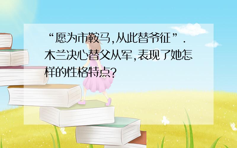 “愿为市鞍马,从此替爷征”.木兰决心替父从军,表现了她怎样的性格特点?