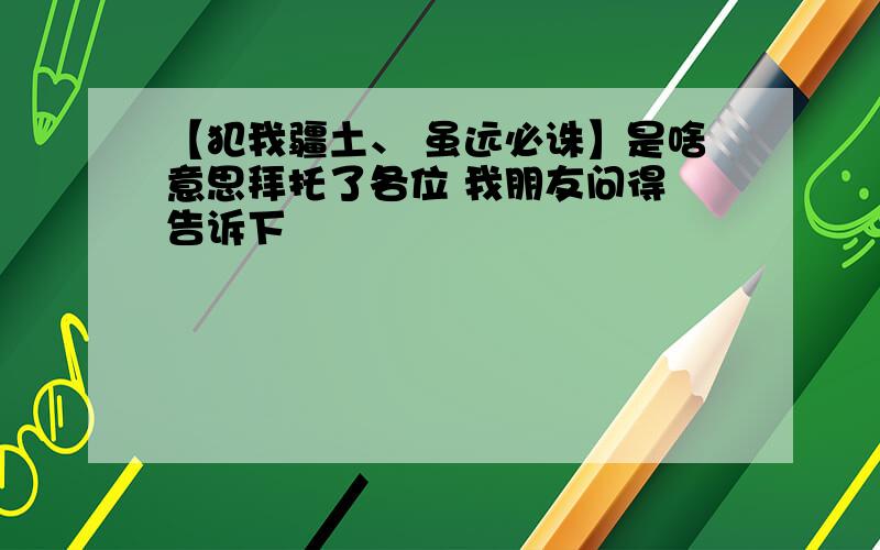 【犯我疆土、 虽远必诛】是啥意思拜托了各位 我朋友问得 告诉下