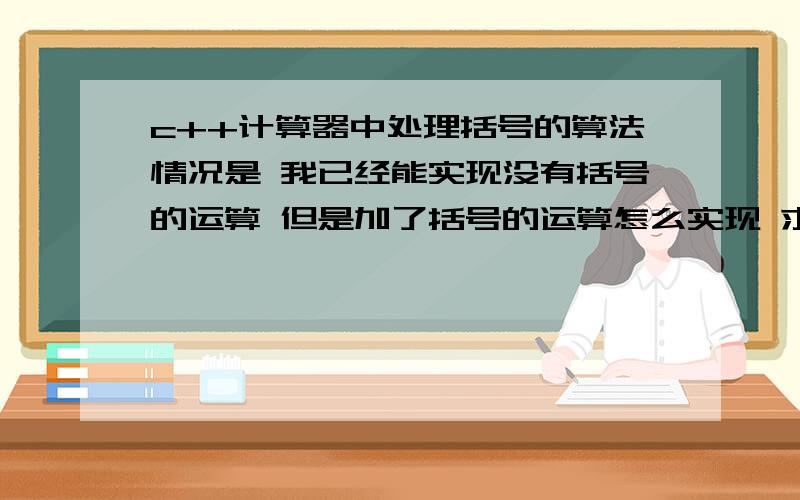 c++计算器中处理括号的算法情况是 我已经能实现没有括号的运算 但是加了括号的运算怎么实现 求指导请给出思路 或例子……谢啦 分少包涵……