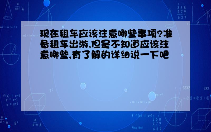 现在租车应该注意哪些事项?准备租车出游,但是不知道应该注意哪些,有了解的详细说一下吧