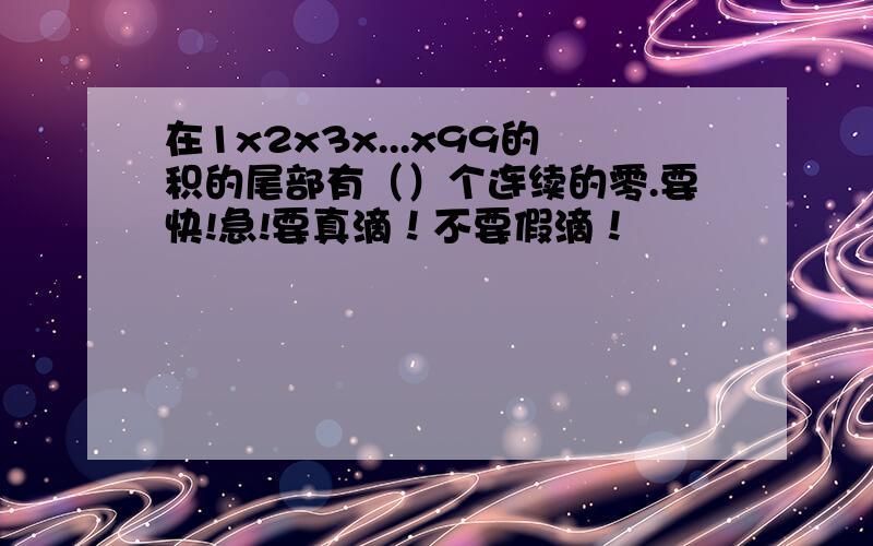 在1x2x3x...x99的积的尾部有（）个连续的零.要快!急!要真滴！不要假滴！