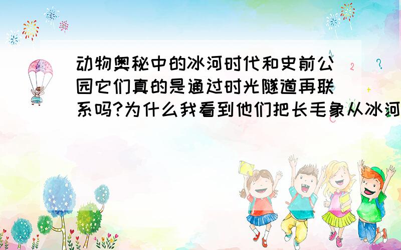 动物奥秘中的冰河时代和史前公园它们真的是通过时光隧道再联系吗?为什么我看到他们把长毛象从冰河时代通过时光隧道带到史前公园?现在会有时光隧道这一回事吗?