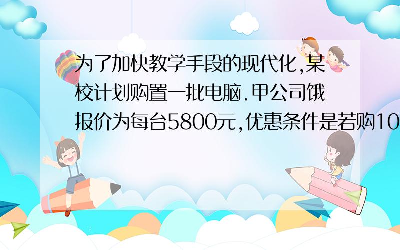 为了加快教学手段的现代化,某校计划购置一批电脑.甲公司饿报价为每台5800元,优惠条件是若购10台以上,则从第11太的价格为70%计算;乙公司的报价也是每台5800元,但条件是支持教育每台按照报