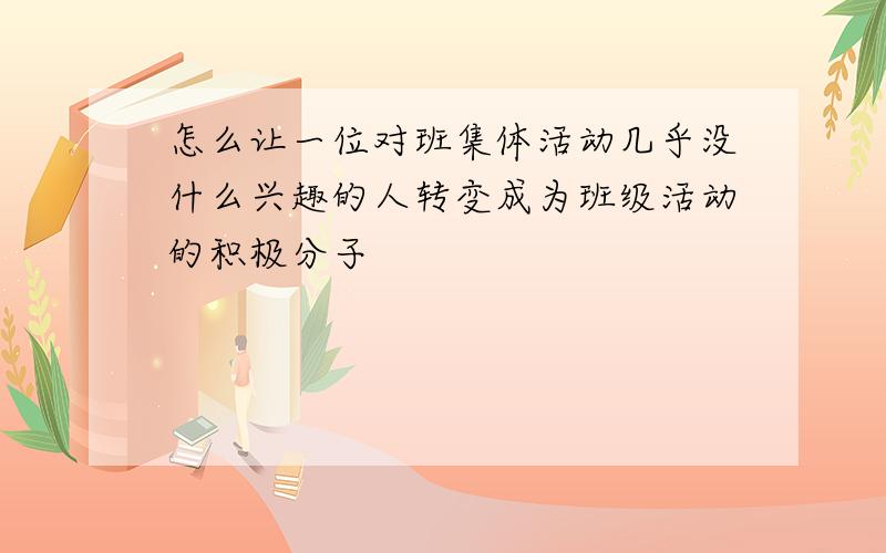 怎么让一位对班集体活动几乎没什么兴趣的人转变成为班级活动的积极分子