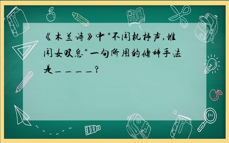 《木兰诗》中“不闻机杼声,惟闻女叹息”一句所用的修辞手法是____?