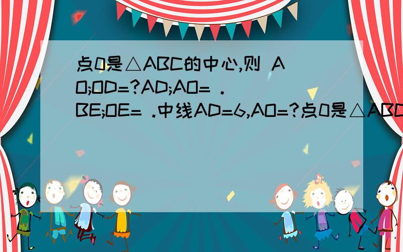 点0是△ABC的中心,则 AO;OD=?AD;AO= .BE;OE= .中线AD=6,AO=?点0是△ABC的中心,则 AO;OD=?   AD;AO= ?.BE;OE= .中线AD=6,AO=?