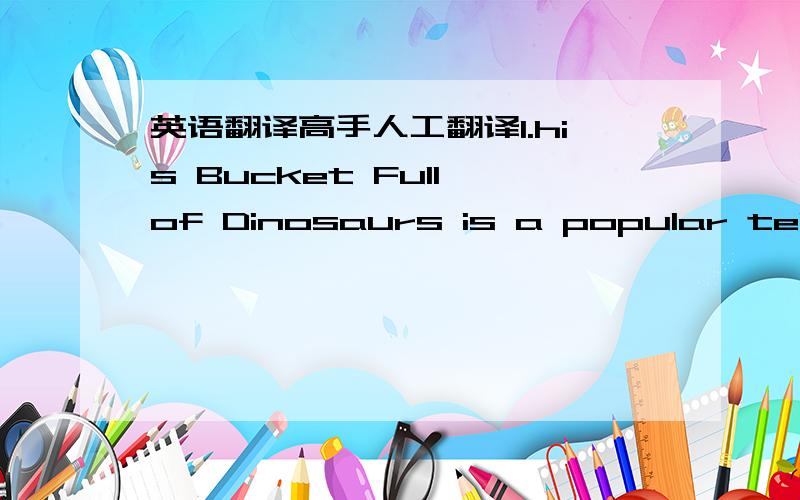 英语翻译高手人工翻译1.his Bucket Full of Dinosaurs is a popular television show in American.Harry is a very lucky kid and he gets present--a bucket full of toy dinosaurs.2.Trike is excited for a new adventure .when he is in danger,Harry is