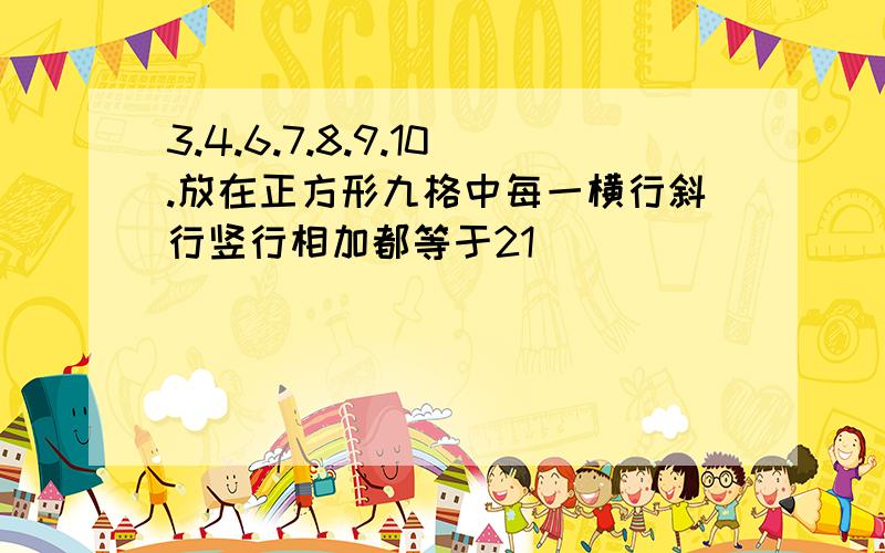 3.4.6.7.8.9.10.放在正方形九格中每一横行斜行竖行相加都等于21