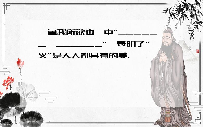 《鱼我所欲也》中“______,______”,表明了“义”是人人都具有的美.