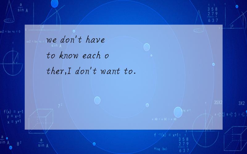 we don't have to know each other,I don't want to.