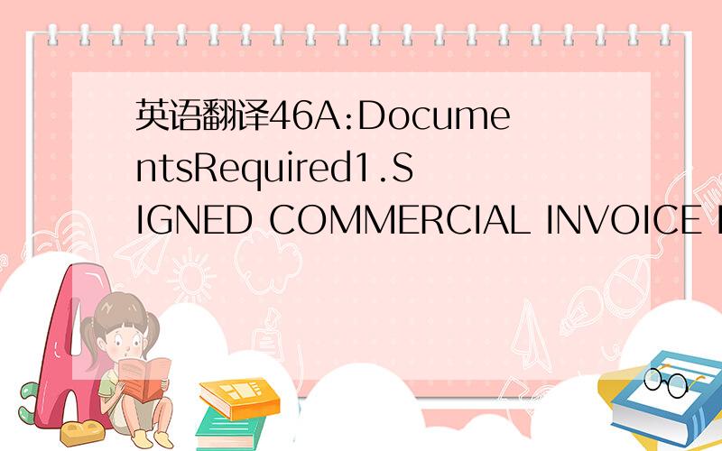 英语翻译46A:DocumentsRequired1.SIGNED COMMERCIAL INVOICE IN 2 ORIGINALS AND 2 COPIESINDICATING L/C NO.AND CONTRACT NO.:2.2/3 SET OF OCEAN BILL OF LADING INDICATING ACTUAL ON BOARDDATE CONSIGNED TO THE APPLICANT AND NOTIFYING THE SAME AS THECONSIG