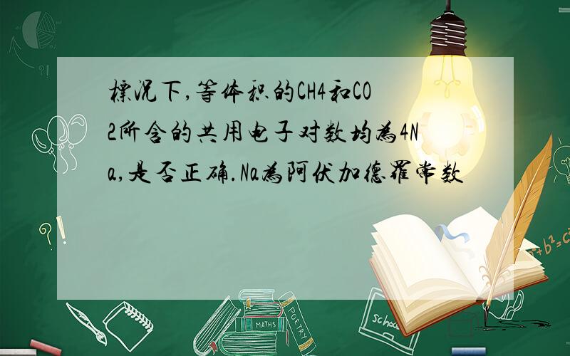 标况下,等体积的CH4和CO2所含的共用电子对数均为4Na,是否正确.Na为阿伏加德罗常数