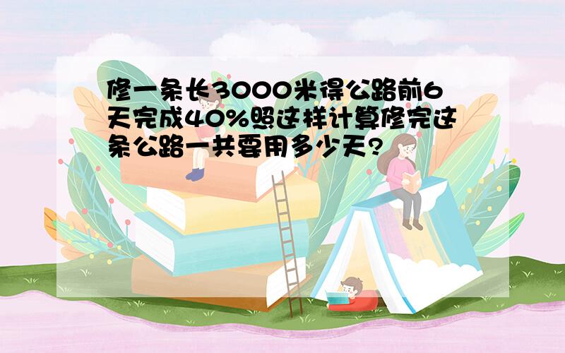 修一条长3000米得公路前6天完成40%照这样计算修完这条公路一共要用多少天?