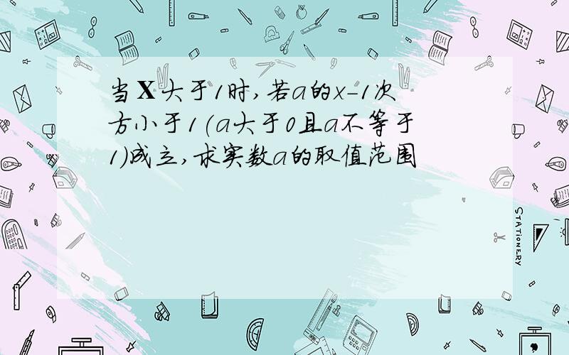 当Ⅹ大于1时,若a的x-1次方小于1(a大于0且a不等于1)成立,求实数a的取值范围