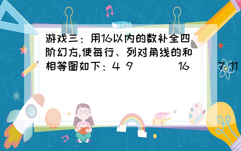 游戏三：用16以内的数补全四阶幻方,使每行、列对角线的和相等图如下：4 9 ___ 16__ 7 11 215 __ __ 31 __8____