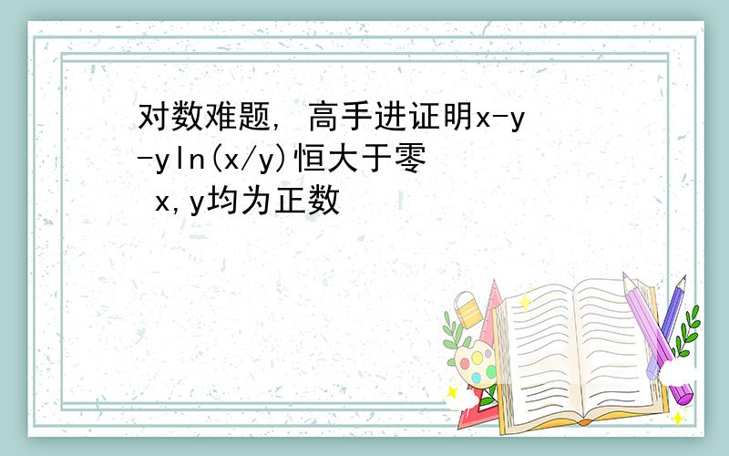 对数难题, 高手进证明x-y-yln(x/y)恒大于零  x,y均为正数