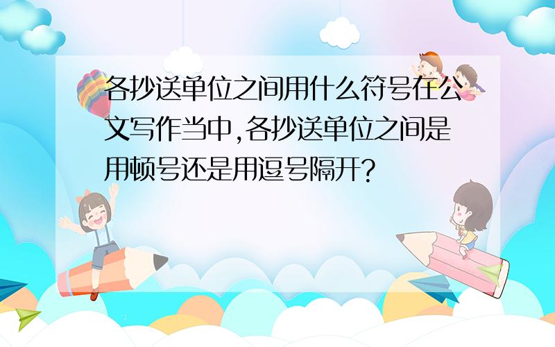 各抄送单位之间用什么符号在公文写作当中,各抄送单位之间是用顿号还是用逗号隔开?