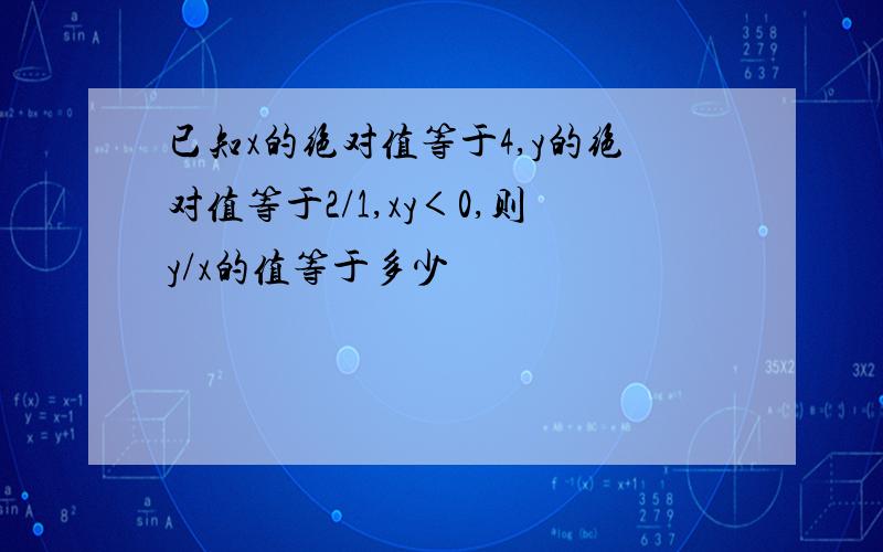 已知x的绝对值等于4,y的绝对值等于2/1,xy＜0,则y/x的值等于多少