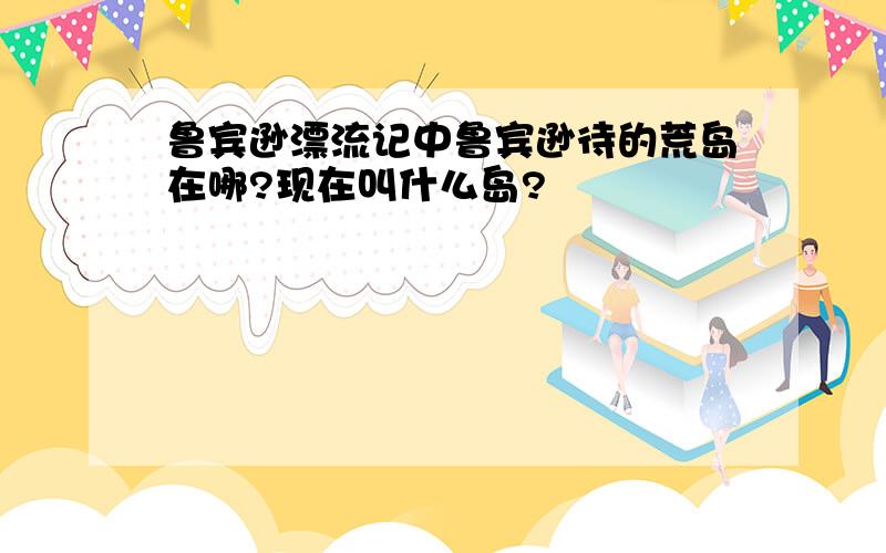 鲁宾逊漂流记中鲁宾逊待的荒岛在哪?现在叫什么岛?