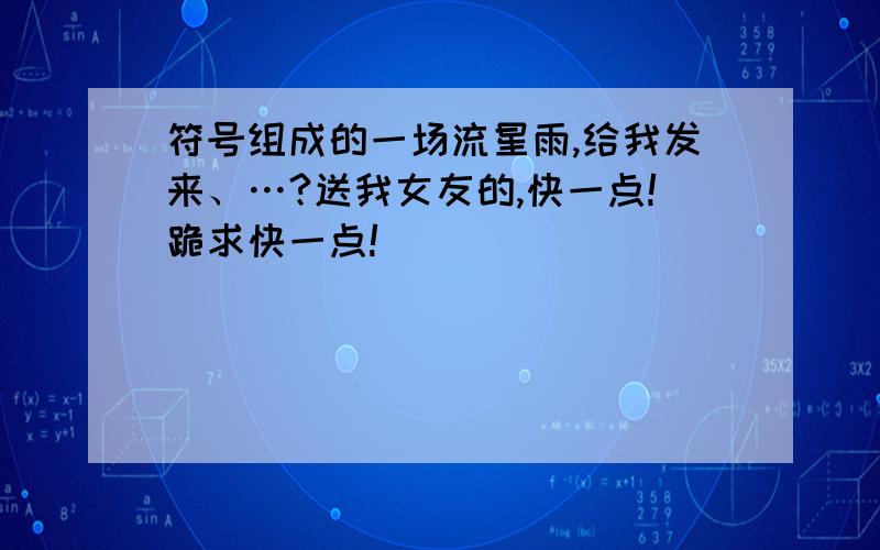 符号组成的一场流星雨,给我发来、…?送我女友的,快一点!跪求快一点!