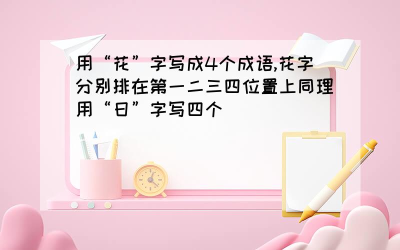 用“花”字写成4个成语,花字分别排在第一二三四位置上同理用“日”字写四个