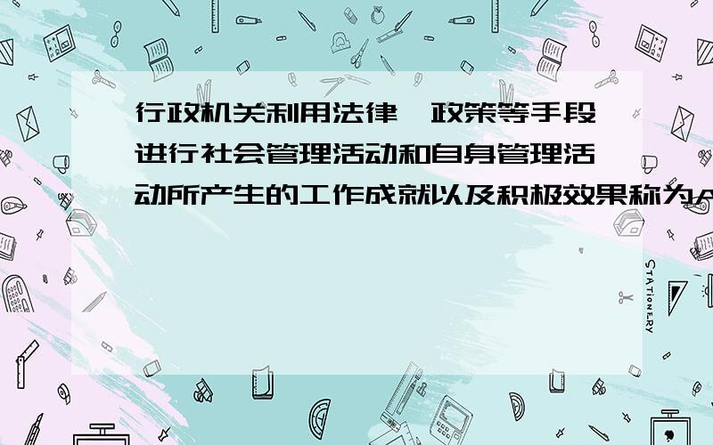 行政机关利用法律、政策等手段进行社会管理活动和自身管理活动所产生的工作成就以及积极效果称为A行政绩效 B行政效率 C行政效益 D行政成果 选哪个,