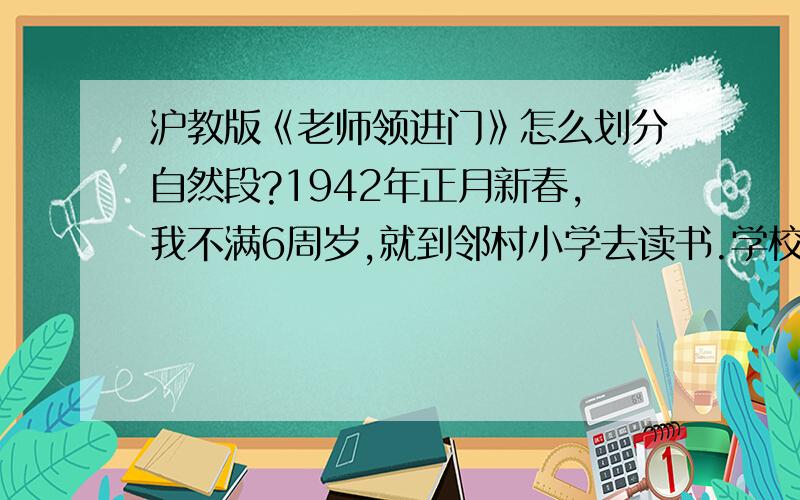 沪教版《老师领进门》怎么划分自然段?1942年正月新春,我不满6周岁,就到邻村小学去读书.学校坐落在关帝庙的后殿,只有一位老师,教四个年级；四个年级四个班,四个班只有40人.老师姓田,17岁