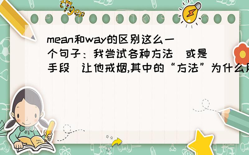 mean和way的区别这么一个句子：我尝试各种方法（或是手段）让他戒烟,其中的“方法”为什么用means,而不用ways?说mean是意思和way是路的就别答了