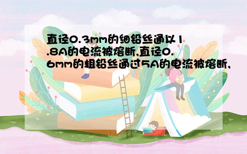 直径0.3mm的细铅丝通以1.8A的电流被熔断,直径0.6mm的粗铅丝通过5A的电流被熔断,