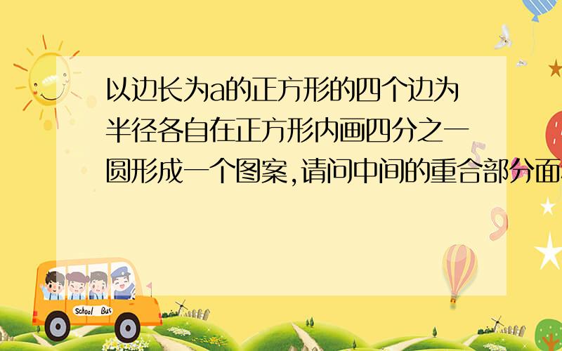 以边长为a的正方形的四个边为半径各自在正方形内画四分之一圆形成一个图案,请问中间的重合部分面积