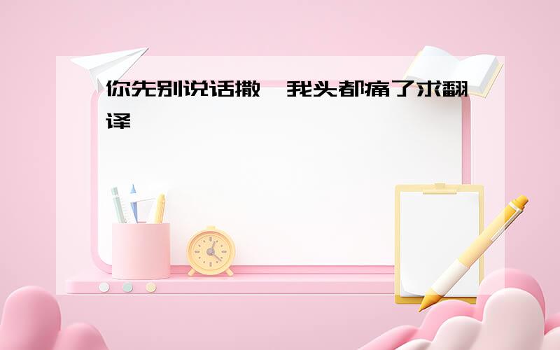 你先别说话撒,我头都痛了求翻译