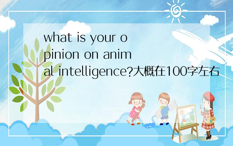 what is your opinion on animal intelligence?大概在100字左右