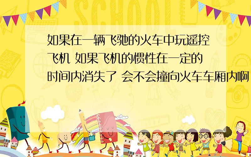 如果在一辆飞驰的火车中玩遥控飞机 如果飞机的惯性在一定的时间内消失了 会不会撞向火车车厢内啊 物理刚学惯性 有点不懂