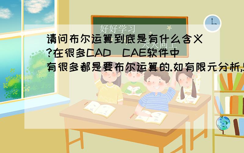 请问布尔运算到底是有什么含义?在很多CAD\CAE软件中有很多都是要布尔运算的.如有限元分析,SOLIDWORKS,AUTOCAD.那到底布尔运算是干什么的?