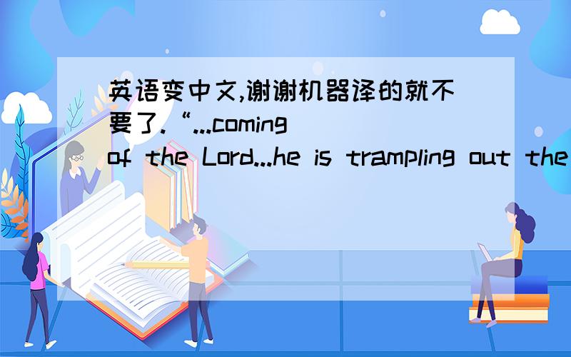 英语变中文,谢谢机器译的就不要了.“...coming of the Lord...he is trampling out the vintage where the grapes of wrath are stored...He hath loosed the faithful lightning of his terrible swift sword...”