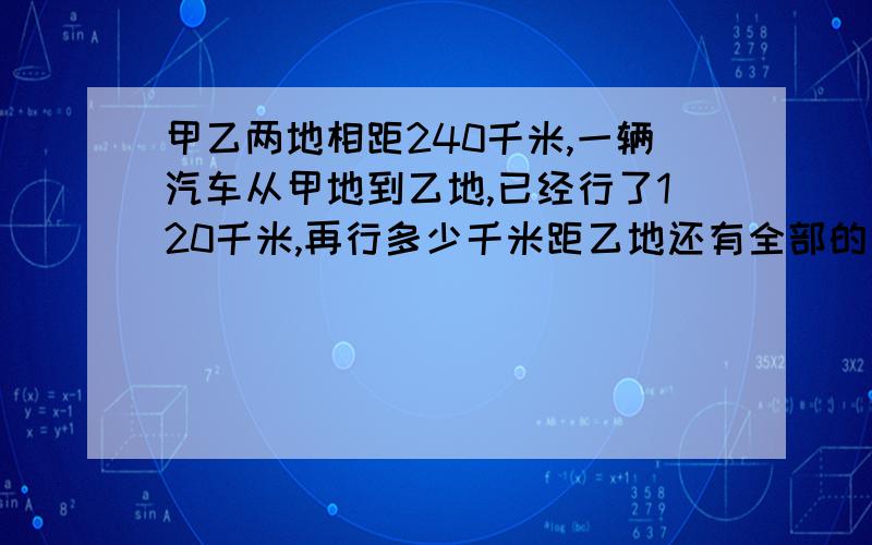 甲乙两地相距240千米,一辆汽车从甲地到乙地,已经行了120千米,再行多少千米距乙地还有全部的六分之一?