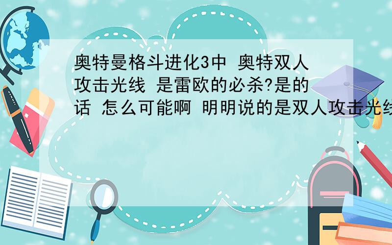 奥特曼格斗进化3中 奥特双人攻击光线 是雷欧的必杀?是的话 怎么可能啊 明明说的是双人攻击光线啊 雷欧自己怎么放 听说是能杀出阿斯特拉的?