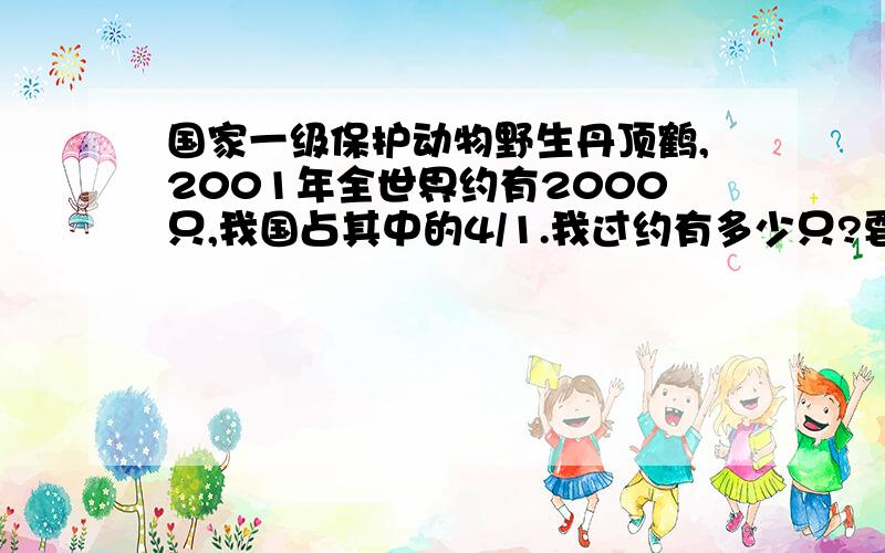 国家一级保护动物野生丹顶鹤,2001年全世界约有2000只,我国占其中的4/1.我过约有多少只?要算式