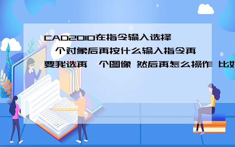 CAD2010在指令输入选择一个对象后再按什么输入指令再要我选再一个图像 然后再怎么操作 比如我要评分一个矩形