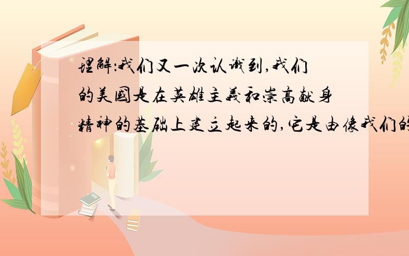 理解：我们又一次认识到,我们的美国是在英雄主义和崇高献身精神的基础上建立起来的,它是由像我们的七位宇航员那样的男人和女人,那些把全社会的责任作为自己责任的人,那些给予人民比