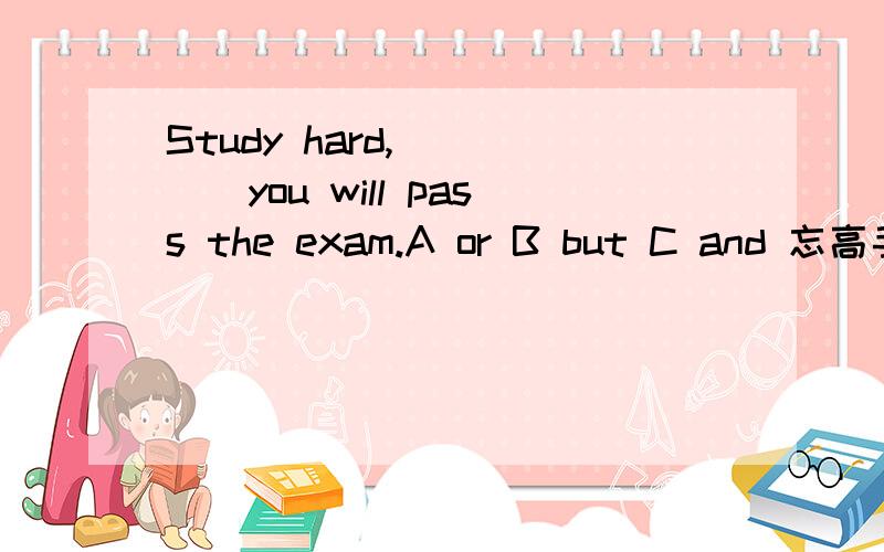Study hard,_____you will pass the exam.A or B but C and 忘高手指教,并说出原因