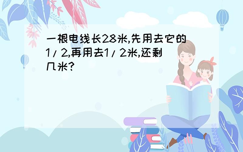 一根电线长28米,先用去它的1/2,再用去1/2米,还剩几米?