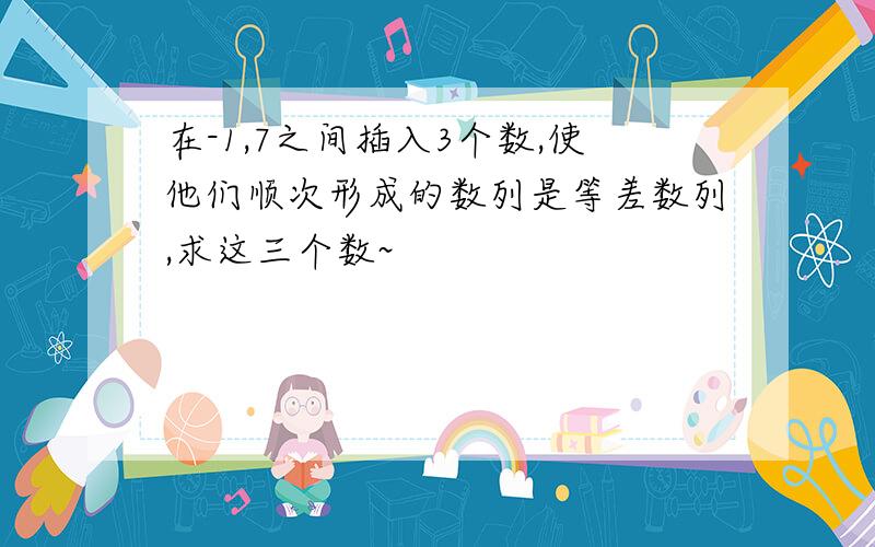 在-1,7之间插入3个数,使他们顺次形成的数列是等差数列,求这三个数~