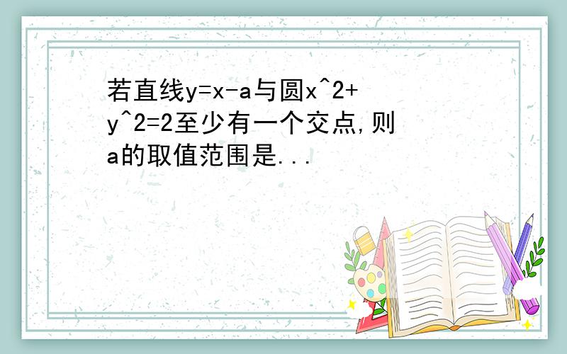 若直线y=x-a与圆x^2+y^2=2至少有一个交点,则a的取值范围是...