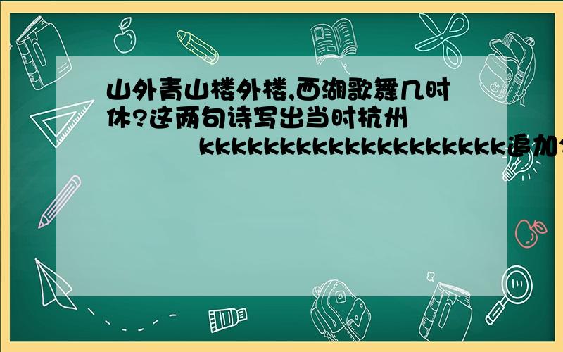 山外青山楼外楼,西湖歌舞几时休?这两句诗写出当时杭州             kkkkkkkkkkkkkkkkkkk追加20