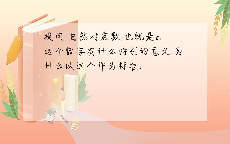 提问.自然对底数,也就是e.这个数字有什么特别的意义,为什么以这个作为标准.