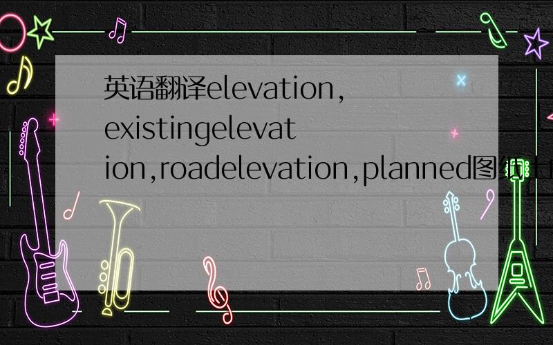 英语翻译elevation,existingelevation,roadelevation,planned图纸上的图例,不知道elevation这里的意思上面有类似于40,08这样的坐标急等，回答得贴切的可以加分 elevation是不是也有标高的意思？